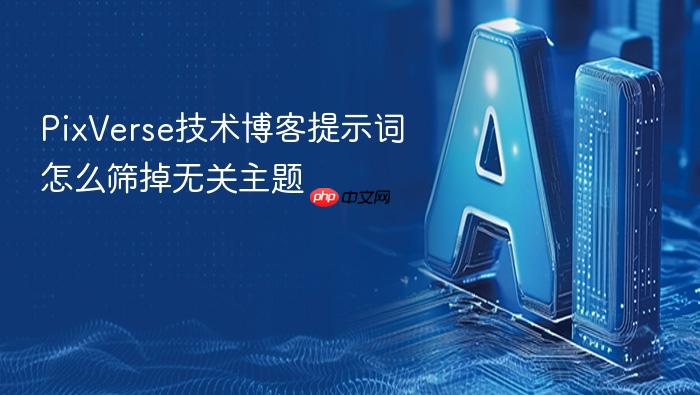 pixverse技术博客提示词怎么筛掉无关主题