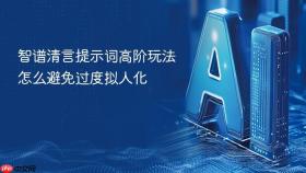 智谱清言提示词高阶玩法怎么避免过度拟人化