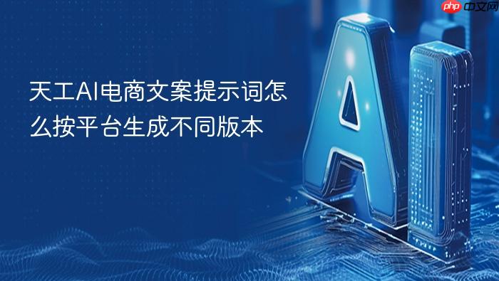 天工ai电商文案提示词怎么按平台生成不同版本