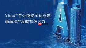 Vidu广告分镜提示词总是画面和产品脱节怎么办