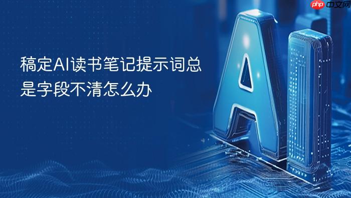 稿定ai读书笔记提示词总是字段不清怎么办
