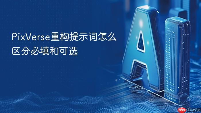 pixverse重构提示词怎么区分必填和可选