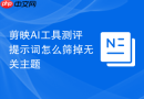 剪映AI工具测评提示词怎么筛掉无关主题