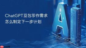 chatgpt豆包写作需求怎么制定下一步计划