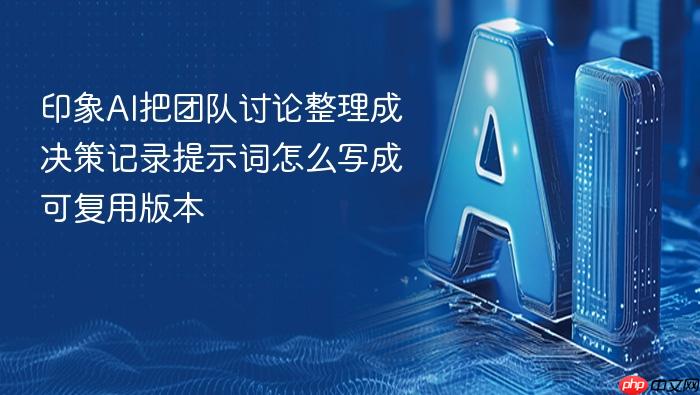 印象ai把团队讨论整理成决策记录提示词怎么写成可复用版本