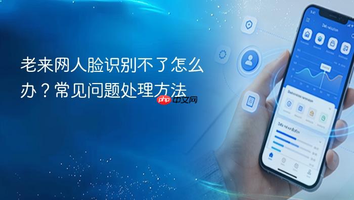 老来网人脸识别不了怎么办?常见问题处理方法