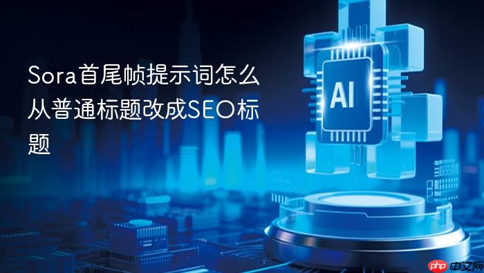 sora首尾帧提示词怎么从普通标题改成seo标题