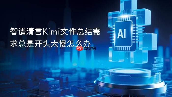 智谱清言kimi文件总结需求总是开头太慢怎么办