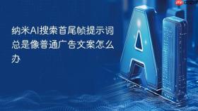 纳米ai搜索首尾帧提示词总是像普通广告文案怎么办