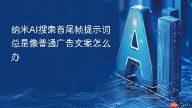 纳米AI搜索首尾帧提示词总是像普通广告文案怎么办