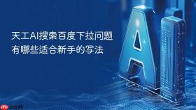 天工AI搜索百度下拉问题有哪些适合新手的写法