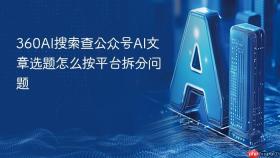 360AI搜索查公众号AI文章选题怎么按平台拆分问题