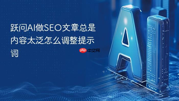 跃问ai做seo文章总是内容太泛怎么调整提示词