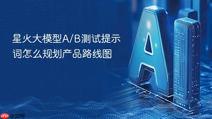 星火大模型a/b测试提示词怎么规划产品路线图