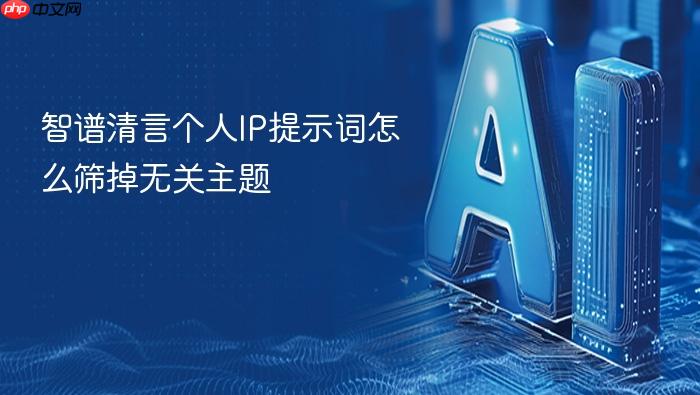 智谱清言个人ip提示词怎么筛掉无关主题