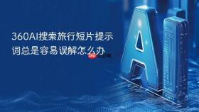 360AI搜索旅行短片提示词总是容易误解怎么办