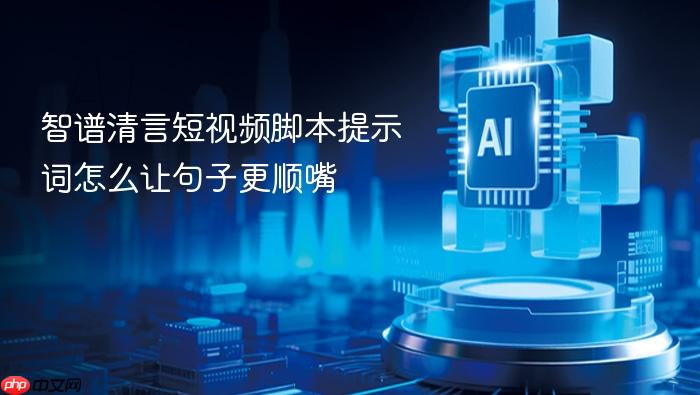 智谱清言短视频脚本提示词怎么让句子更顺嘴