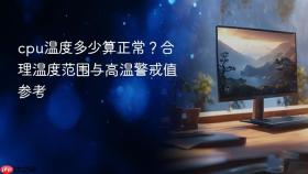 cpu温度多少算正常？合理温度范围与高温警戒值参考