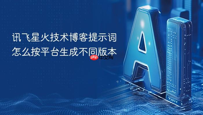 讯飞星火技术博客提示词怎么按平台生成不同版本