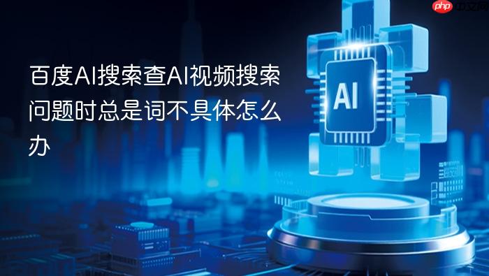 百度ai搜索查ai视频搜索问题时总是词不具体怎么办