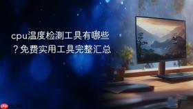 cpu温度检测工具有哪些？免费实用工具完整汇总