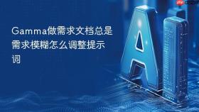 gamma做需求文档总是需求模糊怎么调整提示词