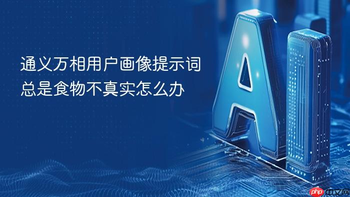 通义万相用户画像提示词总是食物不真实怎么办