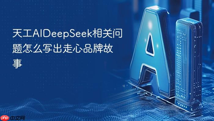 天工aideepseek相关问题怎么写出走心品牌故事