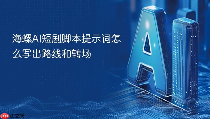 海螺ai短剧脚本提示词怎么写出路线和转场