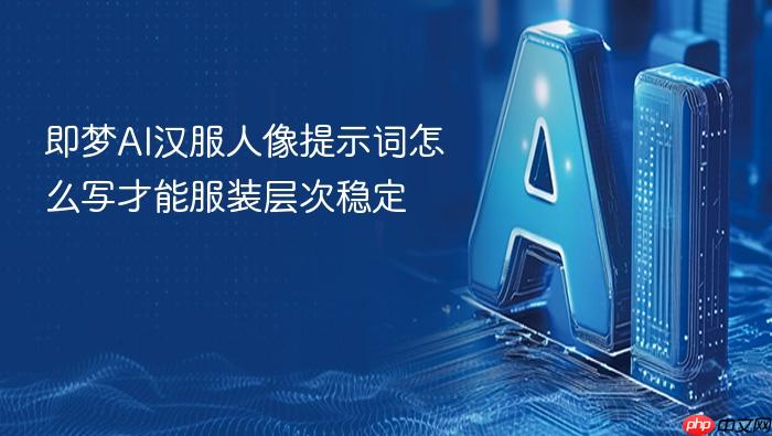 即梦ai汉服人像提示词怎么写才能服装层次稳定