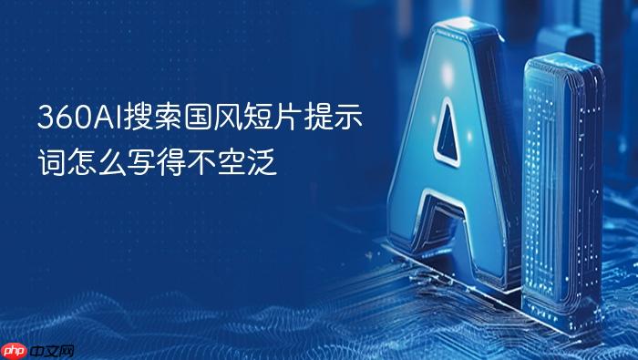 360ai搜索国风短片提示词怎么写得不空泛