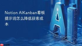 Notion AIKanban看板提示词怎么降低获客成本