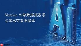 Notion AI做数据报告怎么写出可发布版本