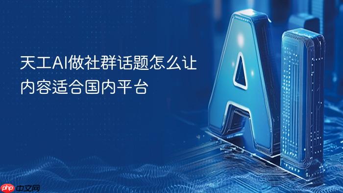 天工ai做社群话题怎么让内容适合国内平台