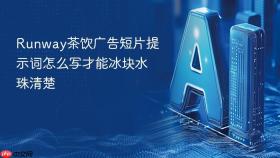 Runway茶饮广告短片提示词怎么写才能冰块水珠清楚