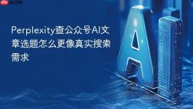 perplexity查公众号ai文章选题怎么更像真实搜索需求