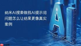 纳米AI搜索做找AI提示词问题怎么让结果更像真实案例