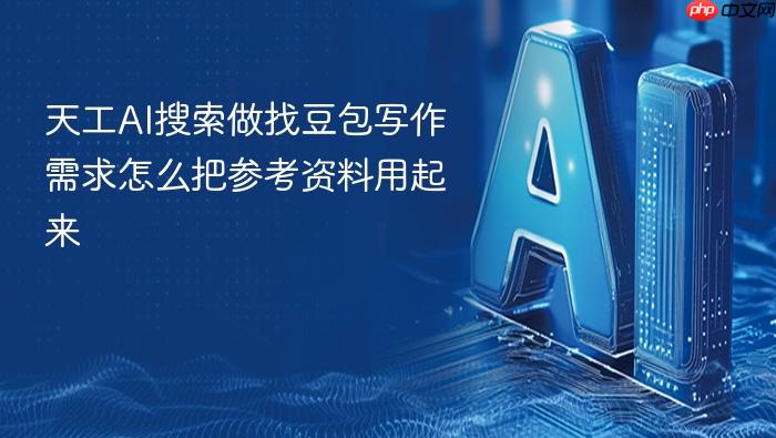 天工ai搜索做找豆包写作需求怎么把参考资料用起来