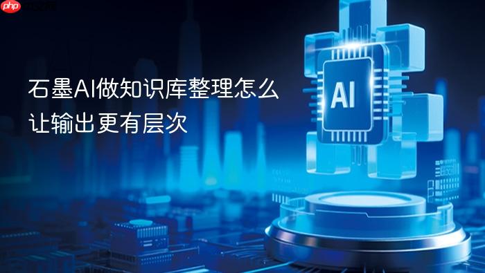 石墨ai做知识库整理怎么让输出更有层次