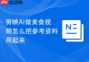 剪映AI做美食视频怎么把参考资料用起来