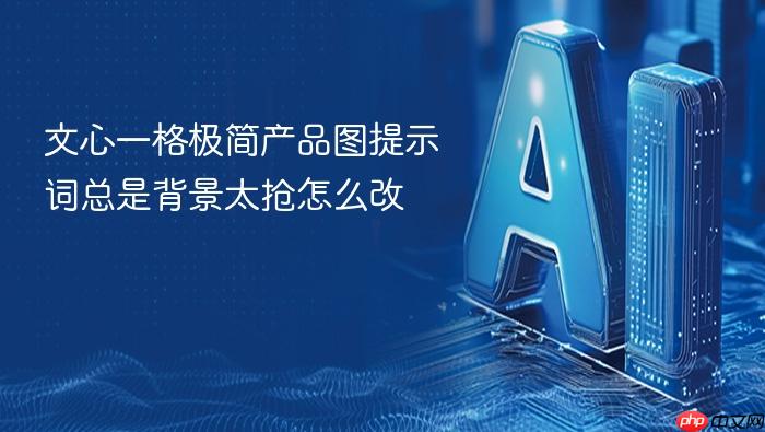 文心一格极简产品图提示词总是背景太抢怎么改
