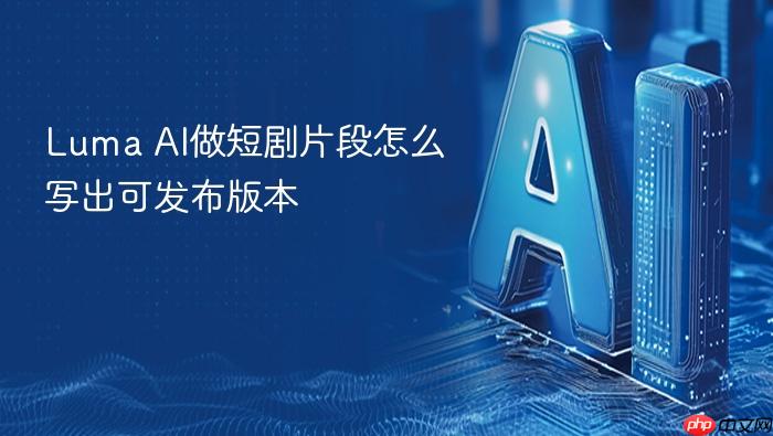 luma ai做短剧片段怎么写出可发布版本