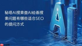 秘塔AI搜索查AI绘画搜索问题有哪些适合SEO的提问方式