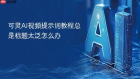 可灵ai视频提示词教程总是标题太泛怎么办