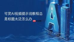 可灵AI视频提示词教程总是标题太泛怎么办