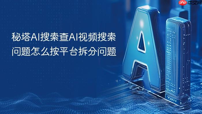 秘塔ai搜索查ai视频搜索问题怎么按平台拆分问题