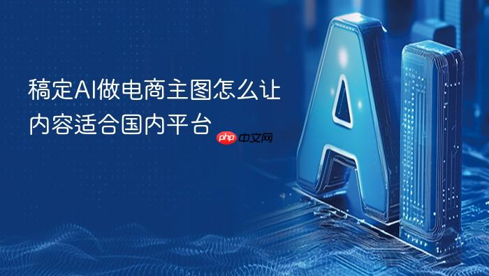 稿定ai做电商主图怎么让内容适合国内平台