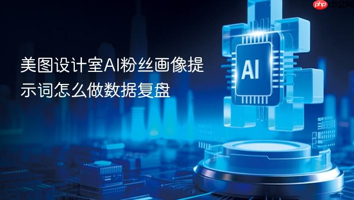 美图设计室ai粉丝画像提示词怎么做数据复盘