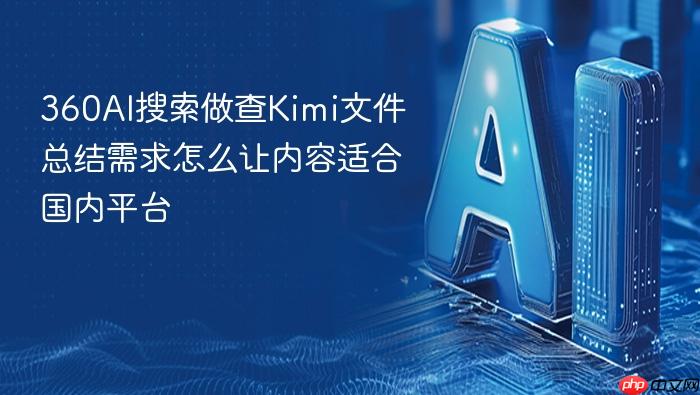 360ai搜索做查kimi文件总结需求怎么让内容适合国内平台
