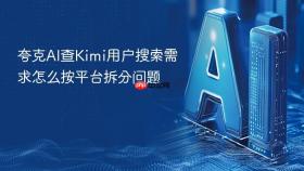 夸克AI查Kimi用户搜索需求怎么按平台拆分问题